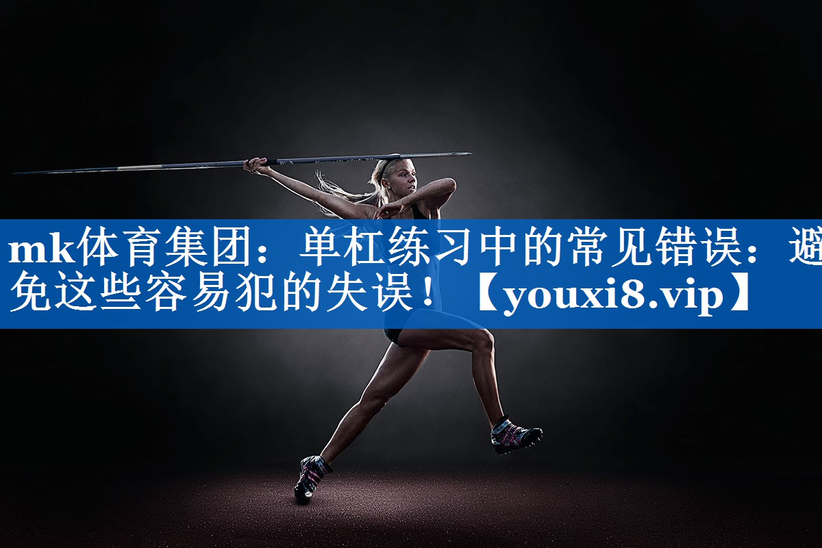 mk体育集团：单杠练习中的常见错误：避免这些容易犯的失误！