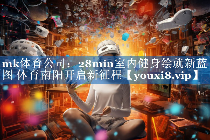 mk体育公司：28min室内健身绘就新蓝图 体育南阳开启新征程