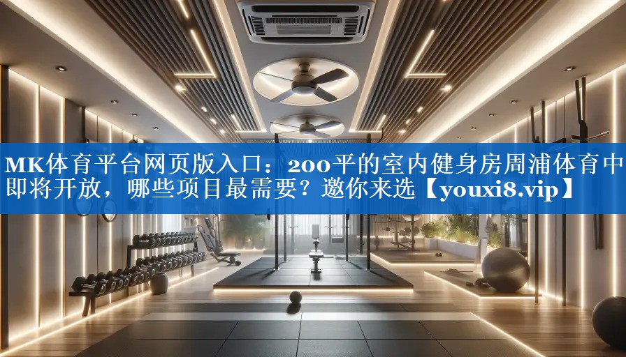 MK体育平台网页版入口：200平的室内健身房周浦体育中心即将开放，哪些项目最需要？邀你来选