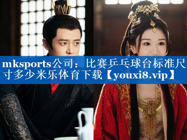 mksports公司：比赛乒乓球台标准尺寸多少米乐体育下载