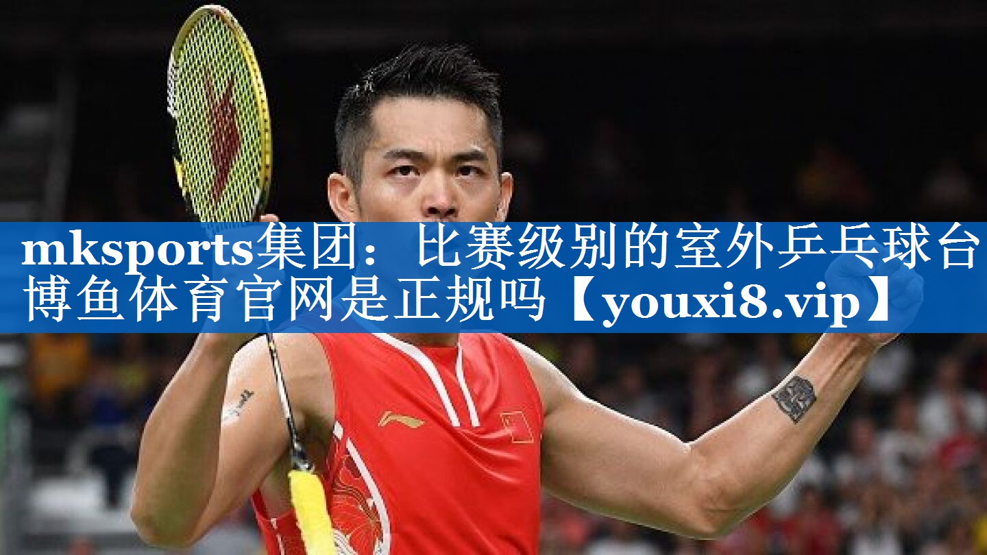 mksports集团：比赛级别的室外乒乓球台博鱼体育官网是正规吗