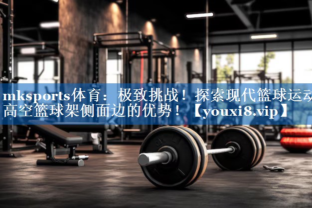 mksports体育：极致挑战！探索现代篮球运动高空篮球架侧面边的优势！