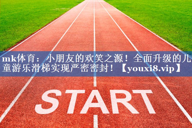 mk体育：小朋友的欢笑之源！全面升级的儿童游乐滑梯实现严密密封！