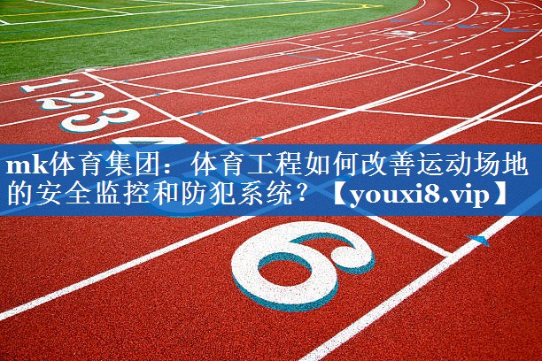 mk体育集团：体育工程如何改善运动场地的安全监控和防犯系统？