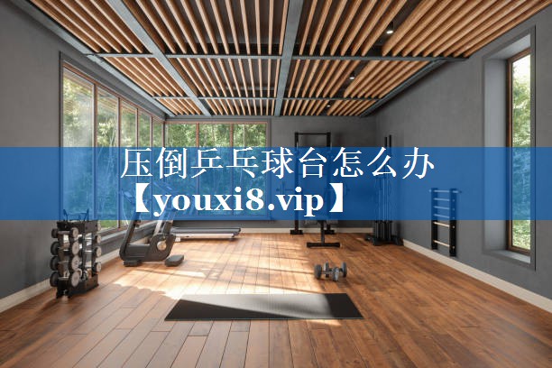 压倒乒乓球台怎么办 压倒乒乓球台怎么办