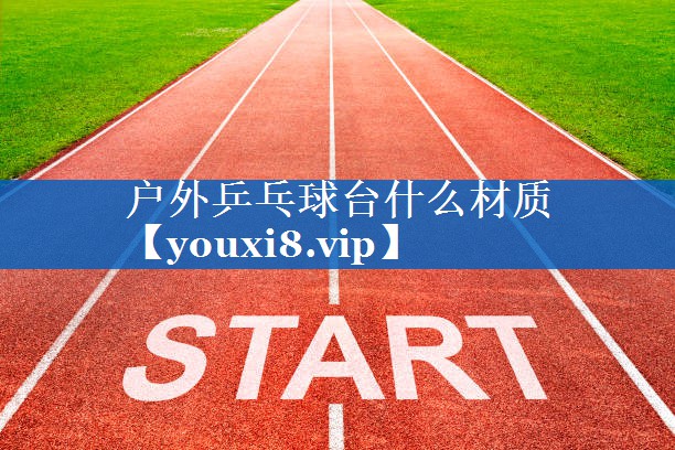 户外乒乓球台什么材质 户外乒乓球台什么材质