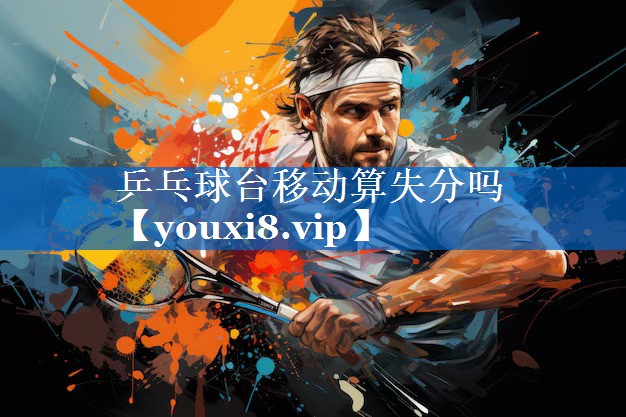 乒乓球台移动算失分吗 乒乓球台移动算失分吗