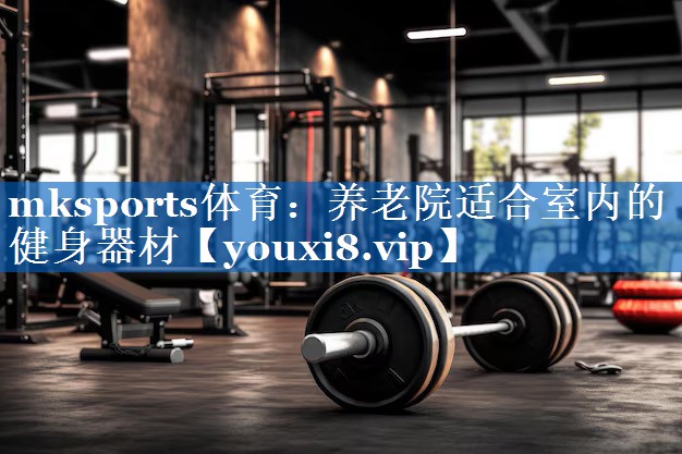 mksports体育：养老院适合室内的健身器材