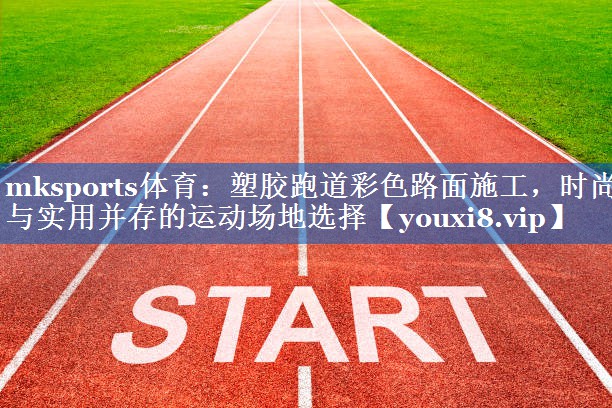 mksports体育：塑胶跑道彩色路面施工，时尚与实用并存的运动场地选择
