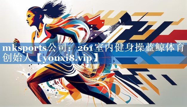 mksports公司：261室内健身操蓝鲸体育创始人