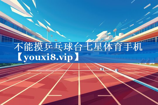 不能摸乒乓球台七星体育手机