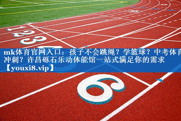 mk体育官网入口：孩子不会跳绳？学篮球？中考体育冲刺？许昌砾石乐动体能馆一站式满足你的需求