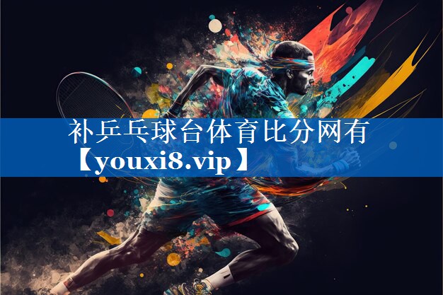 补乒乓球台体育比分网有