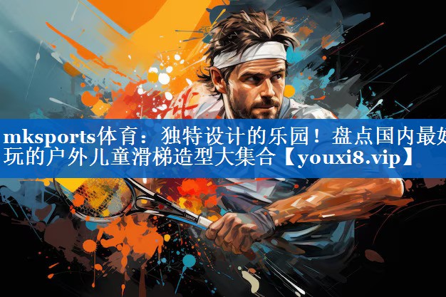 mksports体育：独特设计的乐园！盘点国内最好玩的户外儿童滑梯造型大集合