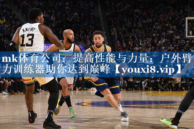 mk体育公司：提高性能与力量：户外臂力训练器助你达到巅峰