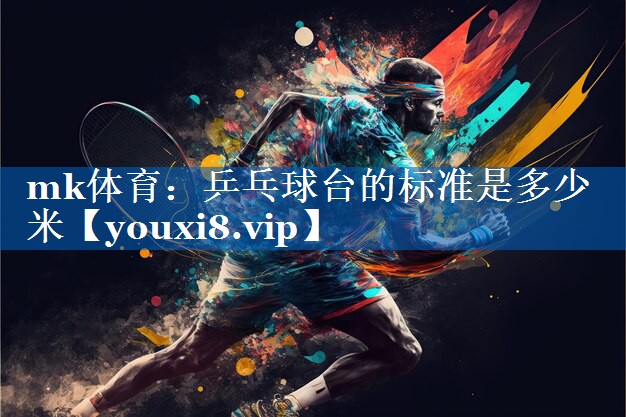 mk体育：乒乓球台的标准是多少米