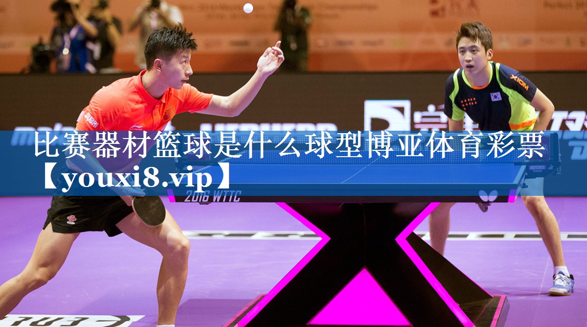比赛器材篮球是什么球型博亚体育彩票