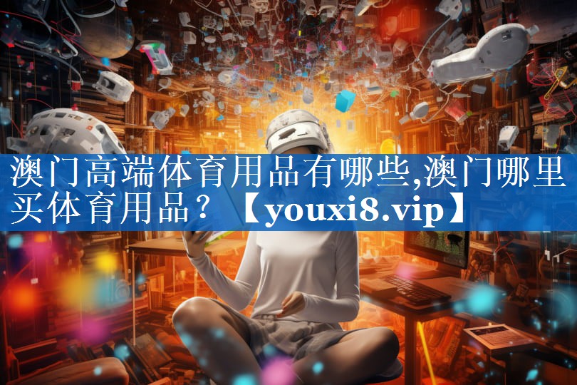 澳门高端体育用品有哪些,澳门哪里买体育用品？