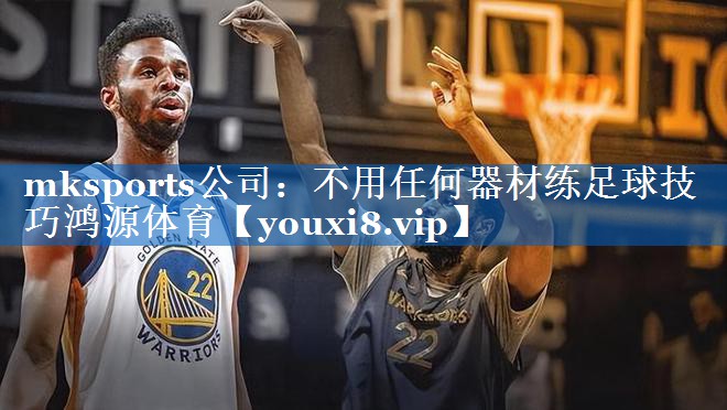 mksports公司：不用任何器材练足球技巧鸿源体育