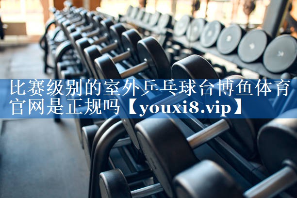 比赛级别的室外乒乓球台博鱼体育官网是正规吗