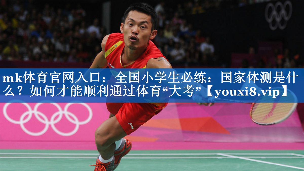 mk体育官网入口：全国小学生必练：国家体测是什么？如何才能顺利通过体育“大考”