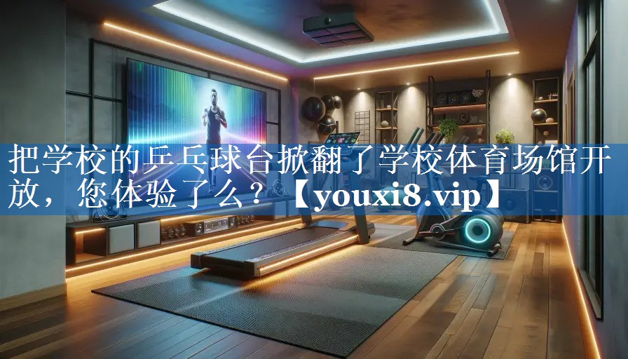 把学校的乒乓球台掀翻了学校体育场馆开放，您体验了么？