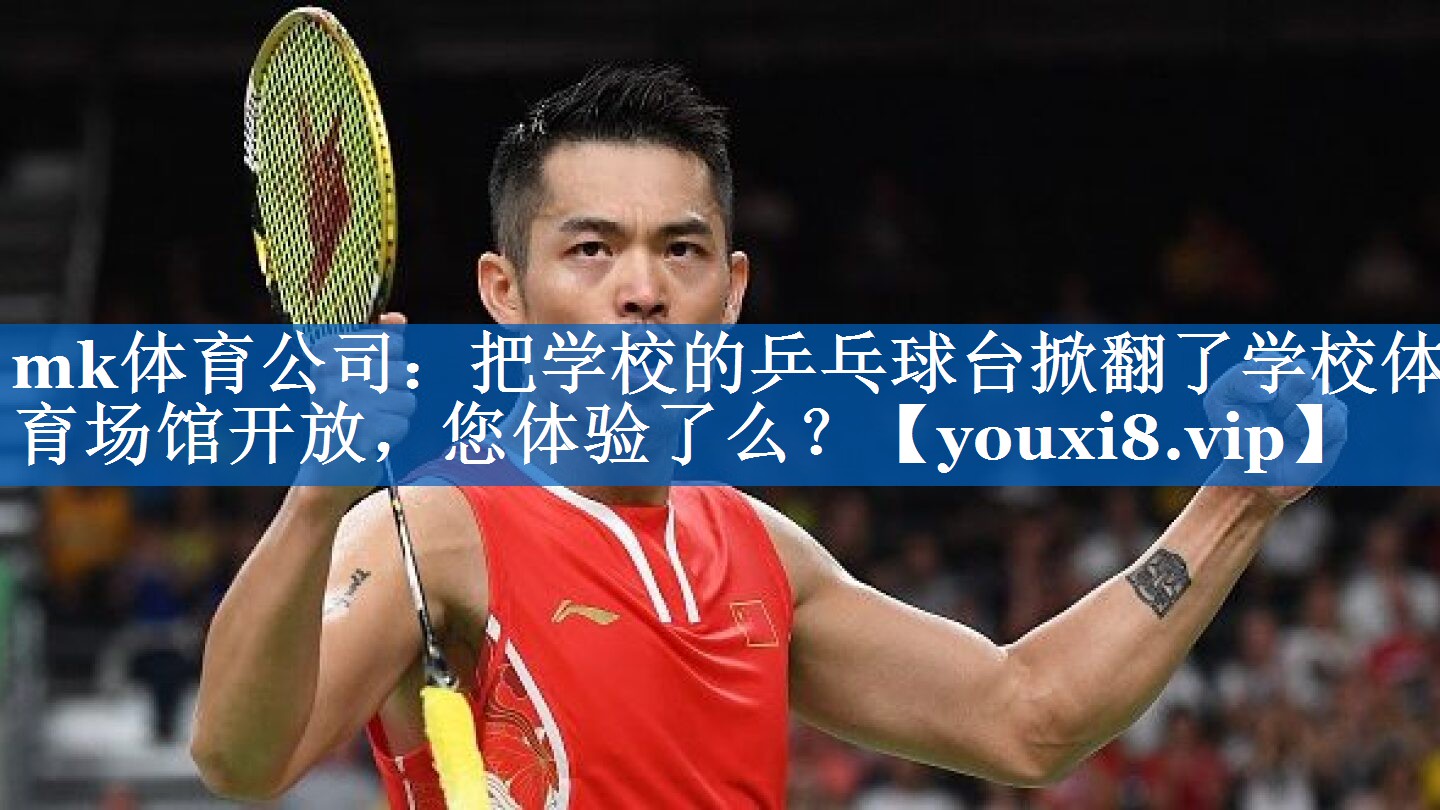 mk体育公司：把学校的乒乓球台掀翻了学校体育场馆开放，您体验了么？