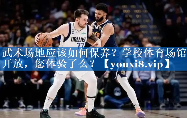 武术场地应该如何保养？学校体育场馆开放，您体验了么？