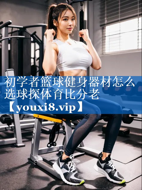 初学者篮球健身器材怎么选球探体育比分老