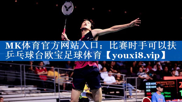 MK体育官方网站入口：比赛时手可以扶乒乓球台欧宝足球体育