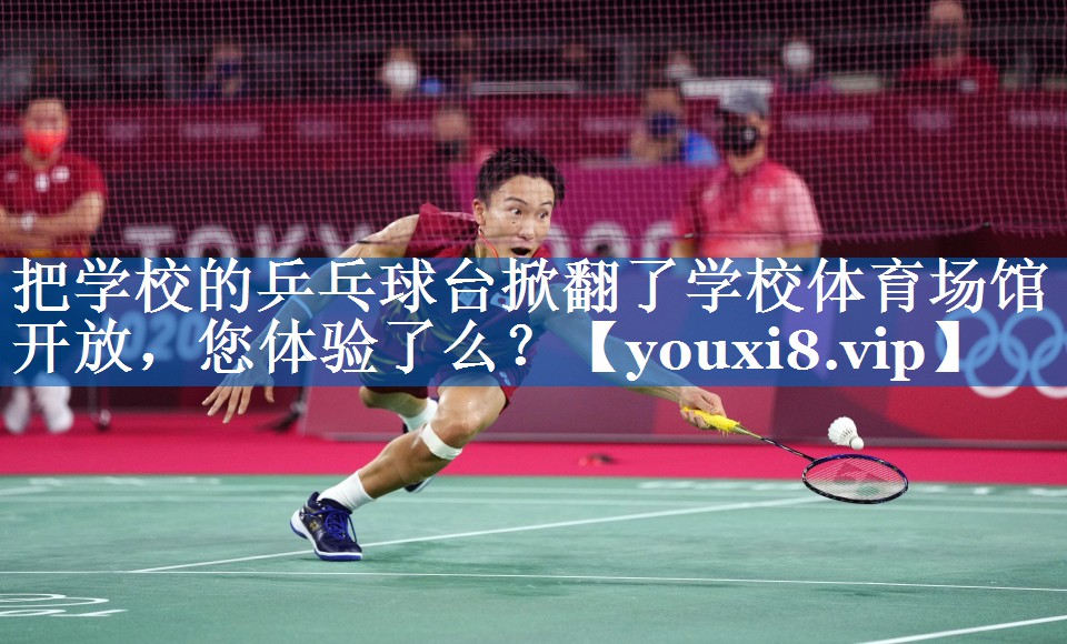 把学校的乒乓球台掀翻了学校体育场馆开放，您体验了么？