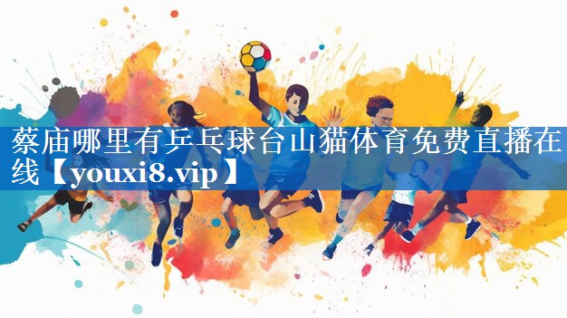 蔡庙哪里有乒乓球台山猫体育免费直播在线