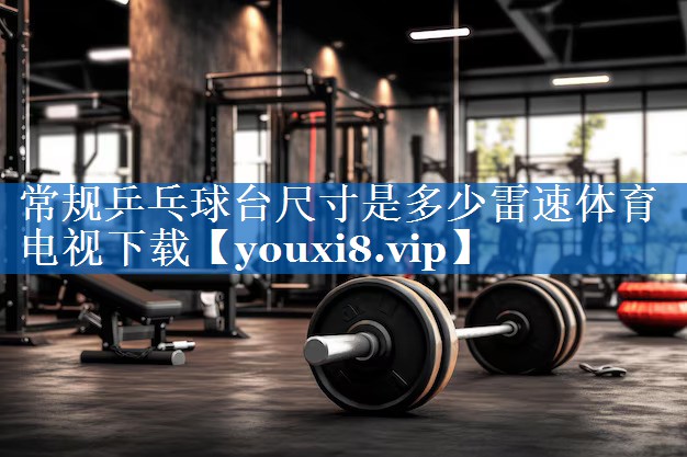 常规乒乓球台尺寸是多少雷速体育电视下载