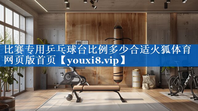 比赛专用乒乓球台比例多少合适火狐体育网页版首页