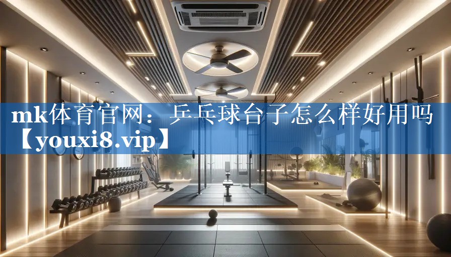mk体育官网：乒乓球台子怎么样好用吗