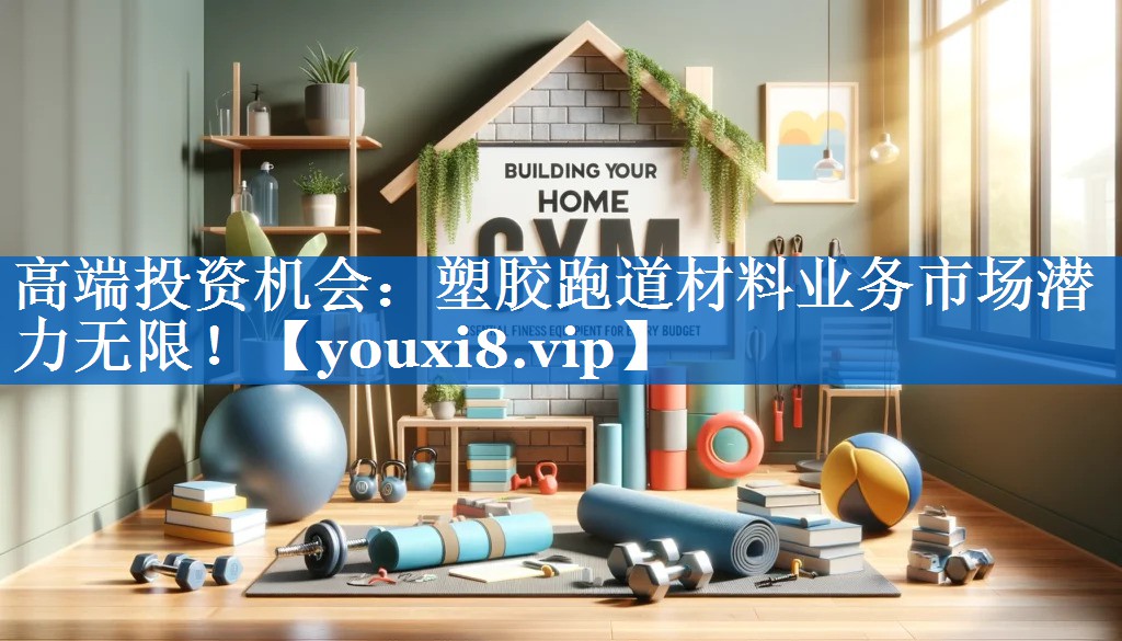 高端投资机会：塑胶跑道材料业务市场潜力无限！