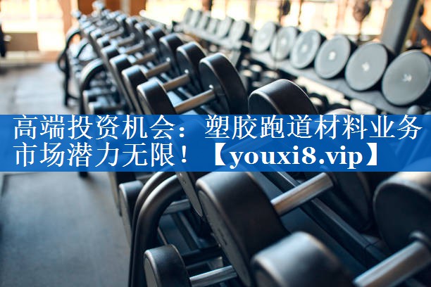 高端投资机会：塑胶跑道材料业务市场潜力无限！